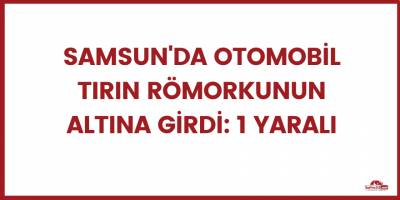 Samsun'da otomobil tırın römorkunun altına girdi: 1 yaralı