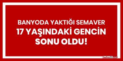 Banyoda yaktığı semaver 17 yaşındaki gencin sonu oldu!