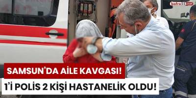 Samsun'da aile kavgası! 1'i polis 2 kişi hastanelik oldu!