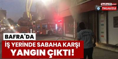 Bafra'da bir iş yerinde sabaha karşı yangın çıktı!