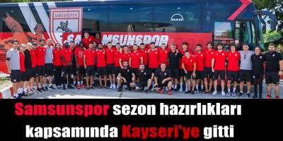 Samsunspor sezon hazırlıkları kapsamında Kayseri'ye gitti
