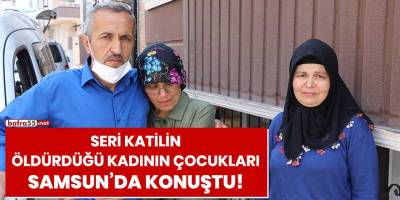 Seri katilin öldürdüğü kadının çocukları Samsun'da konuştu!