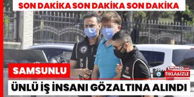 Samsun'da Ünlü İş İnsanı Gözaltına Alındı!