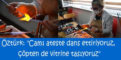 Öztürk: "Camı ateşte dans ettiriyoruz, çöpten de vitrine taşıyoruz"