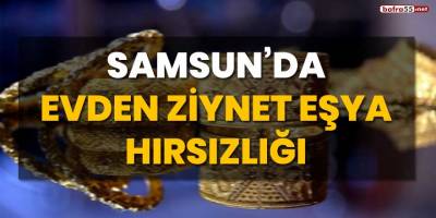 Samsun'da evden ziynet eşya hırsızlığı