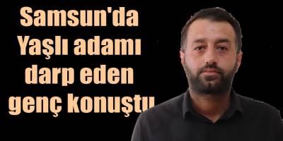 Samsun'da Yaşlı adamı darp eden genç konuştu