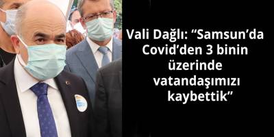 Vali Dağlı: “Samsun’da Covid’den 3 binin üzerinde vatandaşımızı kaybettik”