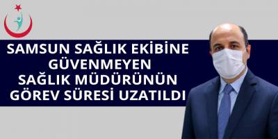 SAMSUN SAĞLIK EKİBİNE GÜVENMEYEN SAĞLIK MÜDÜRÜNÜN GÖREV SÜRESİ UZATILDI