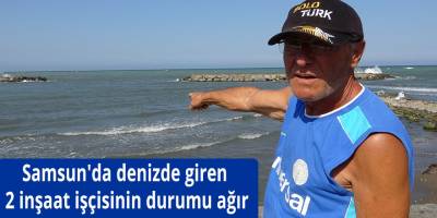 Samsun'da denizde giren 2 inşaat işçisinin durumu ağır