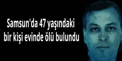 Samsun'da 47 yaşındaki bir kişi evinde ölü bulundu