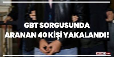 GBT sorgusunda aranan 40 kişi yakalandı!