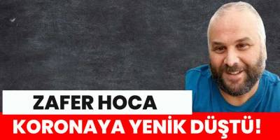 Zafer Hoca koronaya yenik düştü
