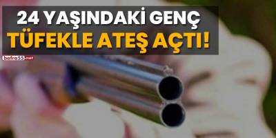 24 yaşındaki genç tüfekle ateş açtı!