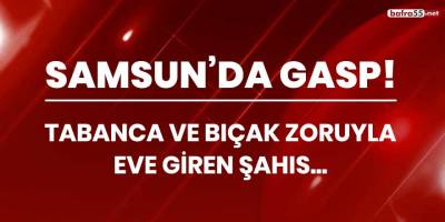 Samsun'da gasp! Tabanca ve bıçak zoruyla eve giren şahıs...