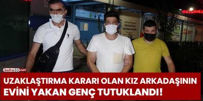 Uzaklaştırma kararı olan kız arkadaşının evini yakan genç tutuklandı!