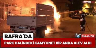 Bafra'da park halindeki kamyonet bir anda alev aldı