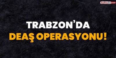 Trabzon'da DEAŞ operasyonu