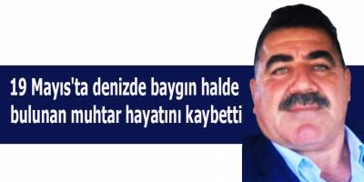 19 Mayıs'ta denizden baygın halde bulunan muhtar hayatını kaybetti