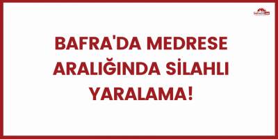 Bafra'da medrese aralığında silahlı yaralama!