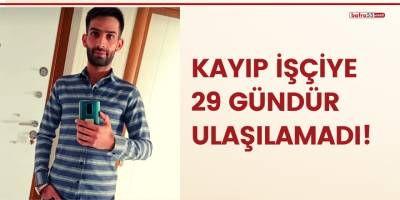 Kayıp işçiye 29 gündür ulaşılamadı