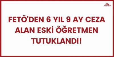 FETÖ'den 6 yıl 9 ay ceza alan eski öğretmen tutuklandı