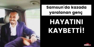 Samsun'da kazada yaralanan genç hayatını kaybetti