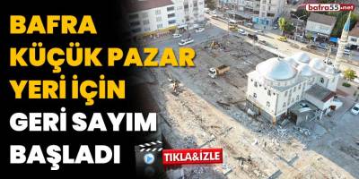 Bafra Küçük Pazar Yeri için geri sayım başladı