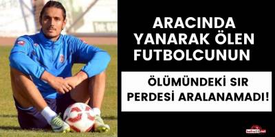 Aracında yanarak ölen futbolcunun ölümündeki sır perdesi aralanamadı