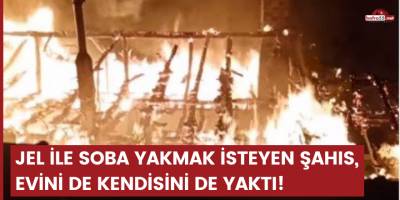 Jel ile soba yakmak isteyen şahıs, evini de kendisini de yaktı