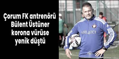 Çorum FK antrenörü Bülent Üstüner, korona vürüse yenik düştü
