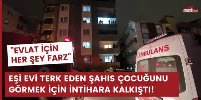 Eşi evi terk eden şahıs çocuğunu görmek için intihara kalkıştı