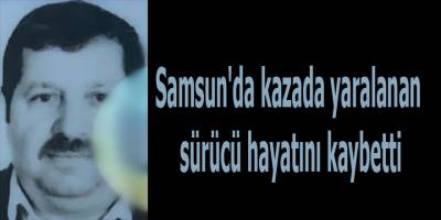Samsun'da kazada yaralanan sürücü hayatını kaybetti
