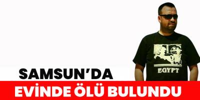 Samsun'da evinde ölü bulundu.