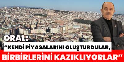 Oral: “Kendi piyasalarını oluşturdular, birbirlerini kazıklıyorlar”