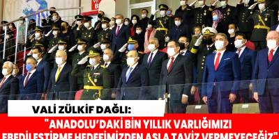 Vali Zülkif Dağlı: "Anadolu’daki bin yıllık varlığımızı ebedileştirme hedefimizden asla taviz vermeyeceğiz"
