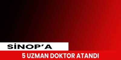 Sinop’a 5 uzman doktor atandı