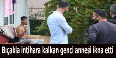 Bıçakla intihara kalkan genci annesi ikna etti