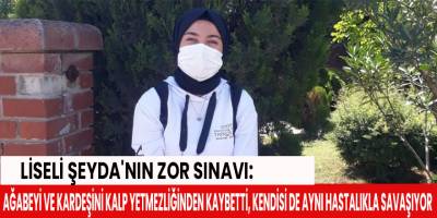 Liseli Şeyda'nın zor sınavı: Ağabeyi ve kardeşini kalp yetmezliğinden kaybetti, kendisi de aynı hastalıkla savaşıyor