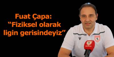 Fuat Çapa: “Fiziksel olarak ligin gerisindeyiz”