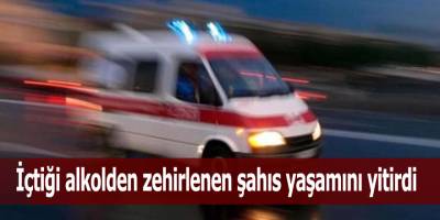 İçtiği alkolden zehirlenen şahıs yaşamını yitirdi