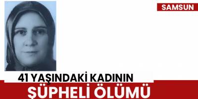 Samsun'da 41 yaşındaki kadının şüpheli ölümü