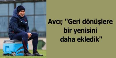 Avcı; "Geri dönüşlere bir yenisini daha ekledik"