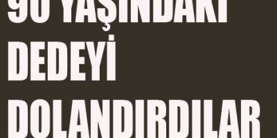 90 YAŞINDAKİ DEDEYİ DOLANDIRDILAR