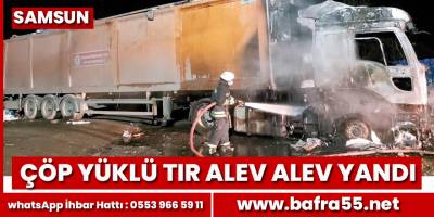 Samsun'da çöp yüklü tır alev alev yandı