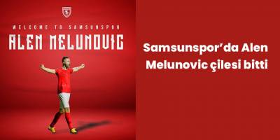 Samsunspor’da Alen Melunovic çilesi bitti