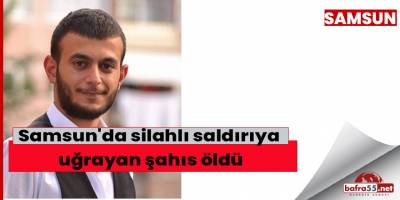 Samsun'da silahlı saldırıya uğrayan şahıs öldü