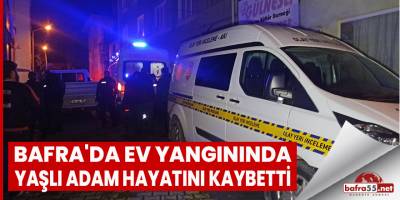 Bafra'da ev yangınında yaşlı adam hayatını kaybetti