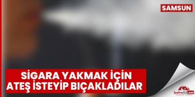 Sigara yakmak için ateş isteyip bıçakladılar