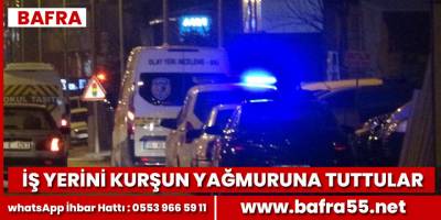 Bafra’da iş yerini kurşun yağmuruna tuttular