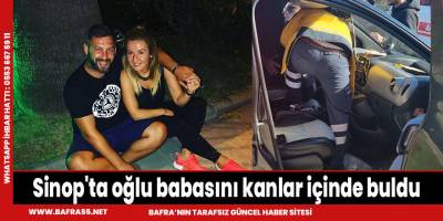 Sinop'ta oğlu babasını kanlar içinde buldu